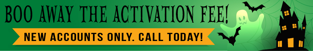 BOO AWAY THE ACTIVATION FEE! New accounts only. Call today!