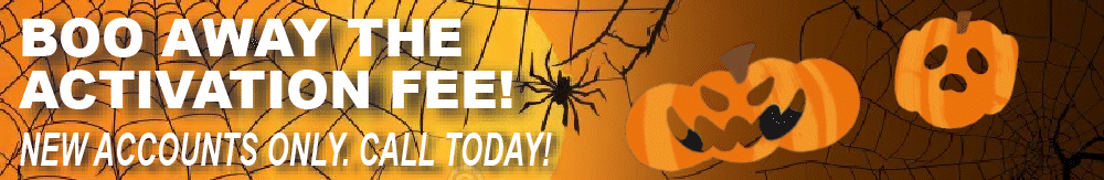 BOO AWAY THE ACTIVATION FEE! New accounts only. Call today!